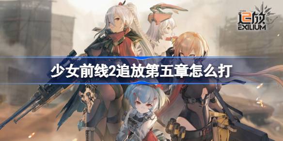 少女前线2追放第五章怎么打 少女前线2追放第五章通关攻略