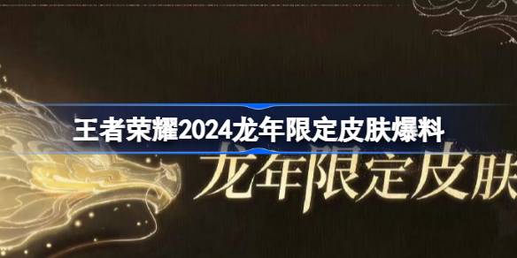 王者荣耀2024龙年限定皮肤是什么 王者荣耀2024龙年限定皮肤爆料