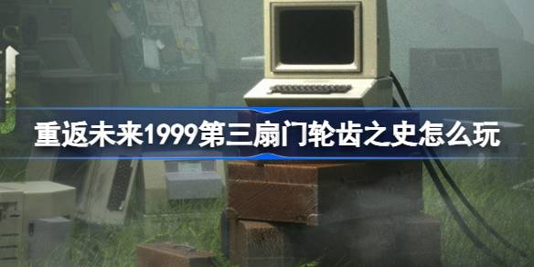 重返未来1999第三扇门轮齿之史怎么玩 第三扇门轮齿之史活动介绍