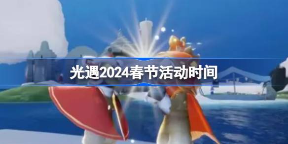 光遇2024春节活动时间 光遇2024春节活动持续多少天