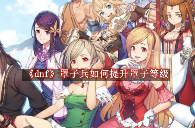 《dnf》罩子兵如何提升罩子等级