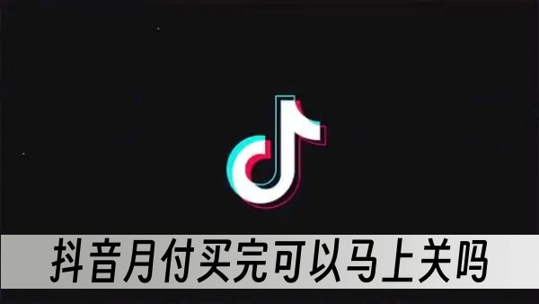 抖音月付买完可以马上关吗