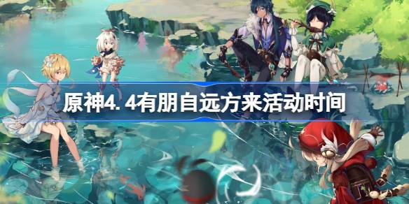 原神4.4有朋自远方来活动时间 原神4.4有朋自远方来活动什么时候开启