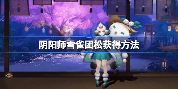 阴阳师雪雀团松怎么获得 阴阳师雪雀团松获得方法