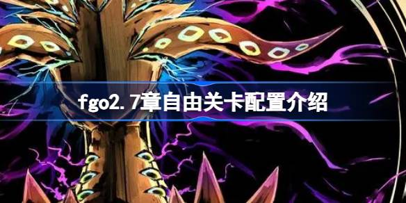 fgo2.7章自由关卡配置介绍 fgo2.7章自由关卡配置怎么样