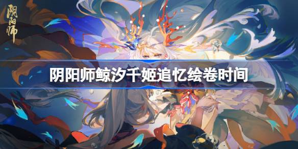 阴阳师鲸汐千姬追忆绘卷什么时候开始 阴阳师鲸汐千姬追忆绘卷时间