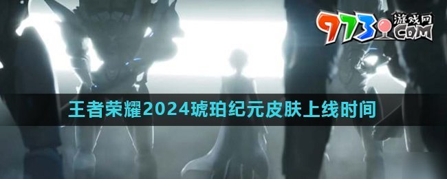 《王者荣耀》2024琥珀纪元皮肤上线时间