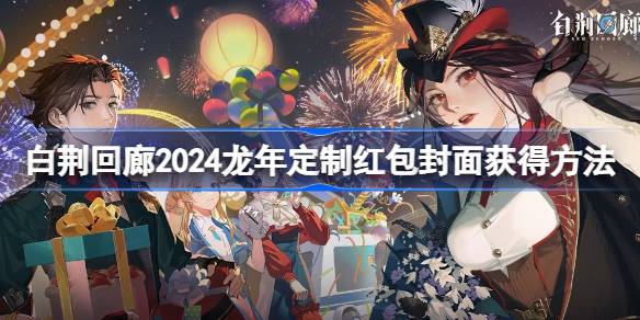 白荆回廊2024龙年定制红包封面怎么获得 白荆回廊2024龙年定制红包封面获得方法