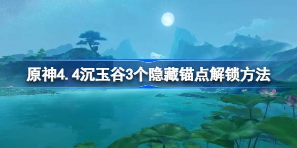 原神4.4沉玉谷隐藏锚点在哪 原神4.4沉玉谷3个隐藏锚点解锁方法