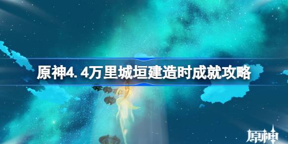 原神4.4万里城垣建造时成就如何达成 原神4.4万里城垣建造时成就攻略