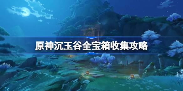 原神沉玉谷全宝箱收集攻略 原神沉玉谷宝箱位置在哪