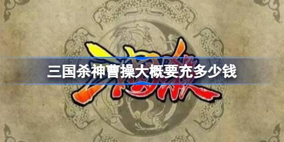 三国杀神曹操大概要充多少钱 三国杀神曹操获取价格介绍