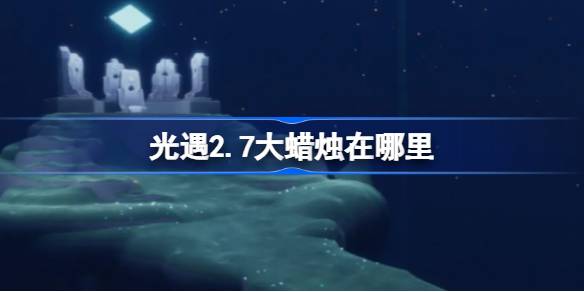 光遇2.7大蜡烛在哪里 光遇2月7日大蜡烛位置攻略