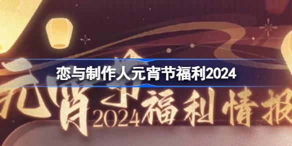 恋与制作人元宵节福利2024 恋与制作人元宵节福利有哪些