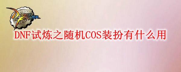 DNF试炼之随机COS装扮有什么用