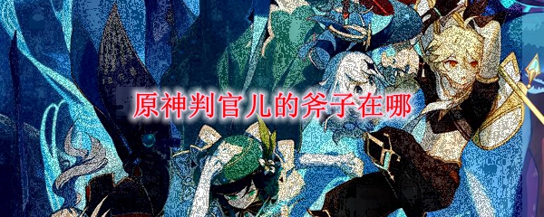 原神判官儿的斧子在哪