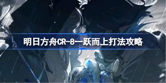 明日方舟CR-8一跃而上打法攻略 明日方舟CR-8一跃而上怎么打