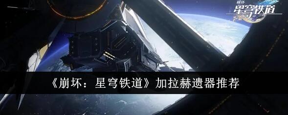 崩坏星穹铁道加拉赫遗器搭配推荐 崩坏星穹铁道加拉赫遗器怎么选