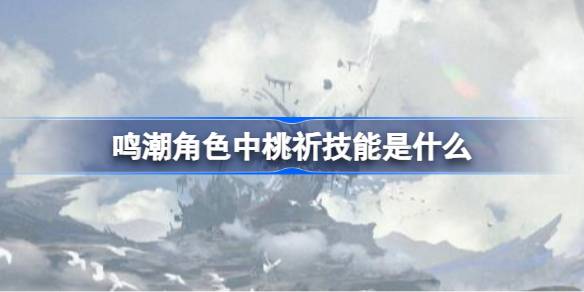 鸣潮角色中桃祈技能是什么 鸣潮桃祈技能一览