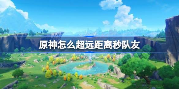 原神怎么超远距离秒队友 原神超远距离秒队友攻略