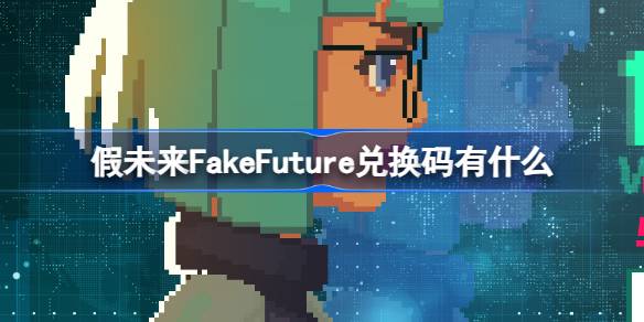 假未来FakeFuture兑换码有什么 假未来公测兑换码大全