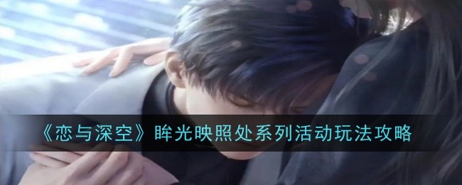 恋与深空眸光映照处系列活动怎么玩-眸光映照处系列玩法攻略