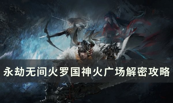 永劫无间火罗国神火广场解谜流程攻略