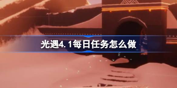 光遇4.1每日任务怎么做 光遇4月1日每日任务做法攻略