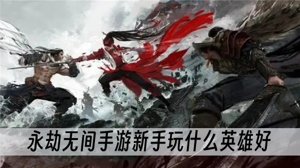 永劫无间手游新手玩什么英雄好