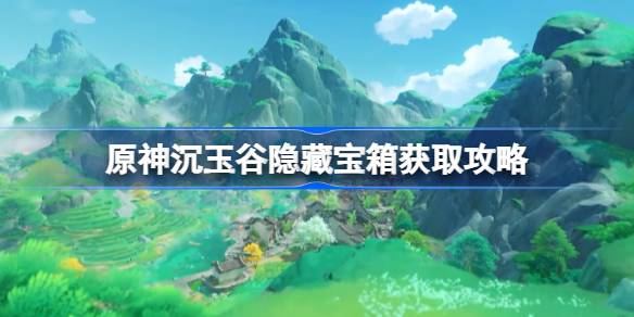 原神沉玉谷隐藏宝箱如何获取 原神沉玉谷隐藏宝箱获取攻略