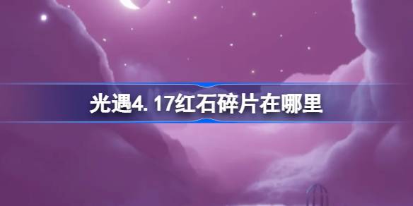 光遇4.17红石碎片在哪里 光遇4月17日红石碎片位置攻略