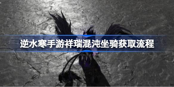 逆水寒手游祥瑞混沌坐骑获取流程 逆水寒手游祥瑞混沌坐骑怎么获取