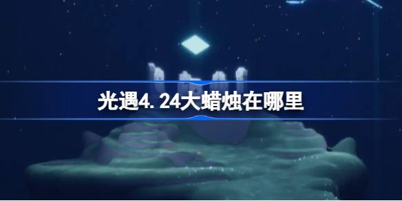 光遇4.24大蜡烛在哪里 光遇4月24日大蜡烛位置攻略