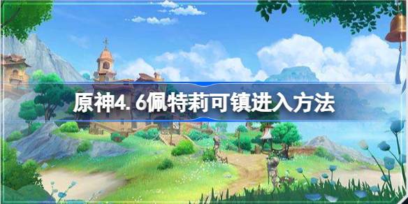 原神4.6怎么解锁佩特莉可镇地图 原神4.6佩特莉可镇进入方法