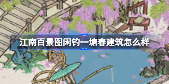 江南百景图闲钓一塘春建筑怎么样 江南百景图新建筑闲钓一塘春介绍