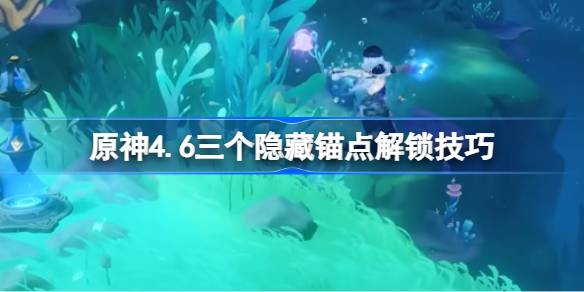 原神4.6三个隐藏锚点解锁技巧 原神4.6三个隐藏锚点怎么解锁