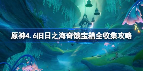 原神4.6旧日之海奇馈宝箱全收集攻略 原神4.6旧日之海新增奇馈宝箱在哪