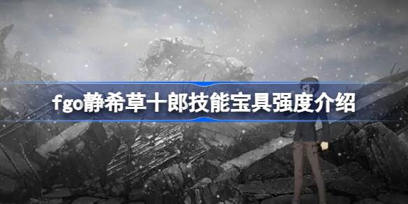 fgo静希草十郎技能宝具怎么样 fgo静希草十郎技能宝具强度介绍