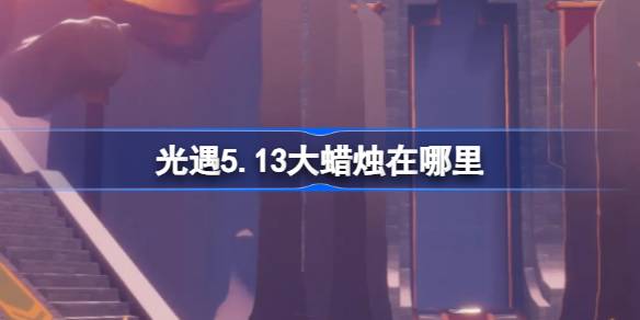 光遇5.13大蜡烛在哪里 光遇5月13日大蜡烛位置攻略