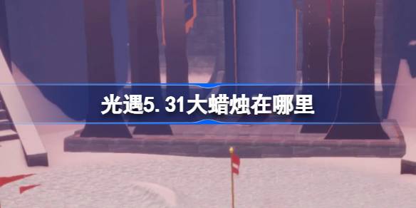 光遇5.31大蜡烛在哪里 光遇5月31日大蜡烛位置攻略