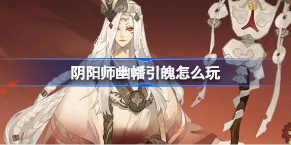 阴阳师幽幡引魄怎么玩 阴阳师幽幡引魄活动介绍