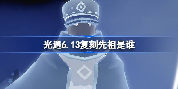 光遇6.13复刻先祖是谁 光遇6月13日掌灯人先祖复刻介绍