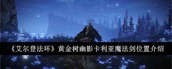 艾尔登法环黄金树幽影卡利亚魔法剑位置介绍-艾尔登法环dlc卡利亚魔法剑怎么获得