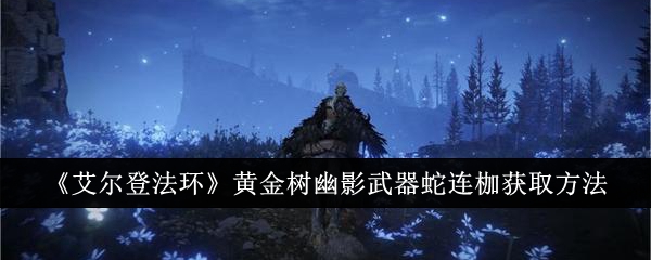 艾尔登法环dlc新武器蛇连枷怎么获得-艾尔登法环黄金树幽影武器蛇连枷怎么获取